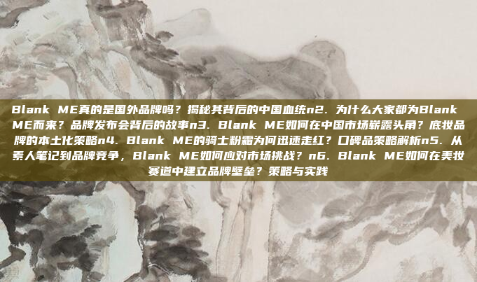 Blank ME真的是国外品牌吗?揭秘其背后的中国血统n2. 为什么大家都为Blank ME而来?品牌发布会背后的故事n3. Blank ME如何在中国市场崭露头角?底妆品牌的本土化策略n4. Blank ME的骑士粉霜为何迅速走红?口碑品策略解析n5. 从素人笔记到品牌竞争,Blank ME如何应对市场挑战?n6. Blank ME如何在美妆赛道中建立品牌壁垒?策略与实践