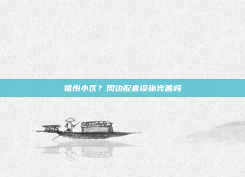 福州小区？周边配套设施完善吗