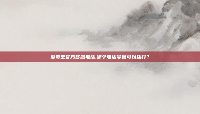 爱奇艺官方客服电话,哪个电话号码可以拨打?