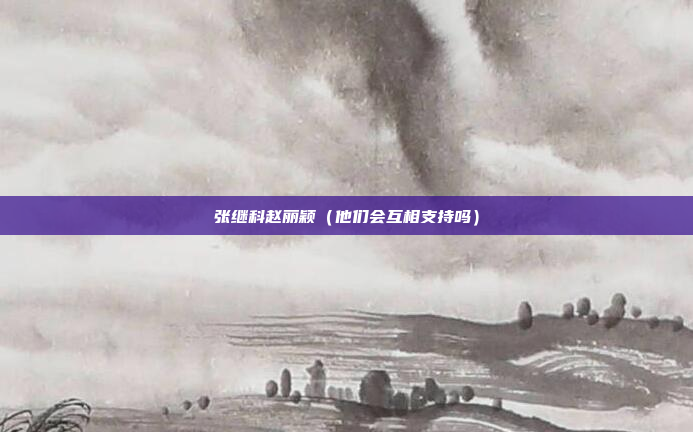 张继科赵丽颖(他们会互相支持吗)