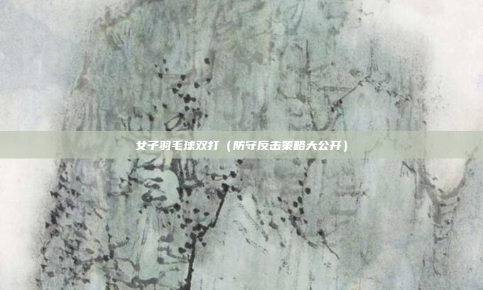 女子羽毛球双打(防守反击策略大公开)