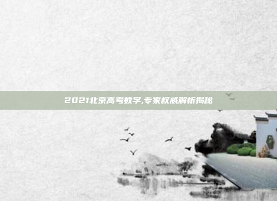 2021北京高考数学,专家权威解析揭秘