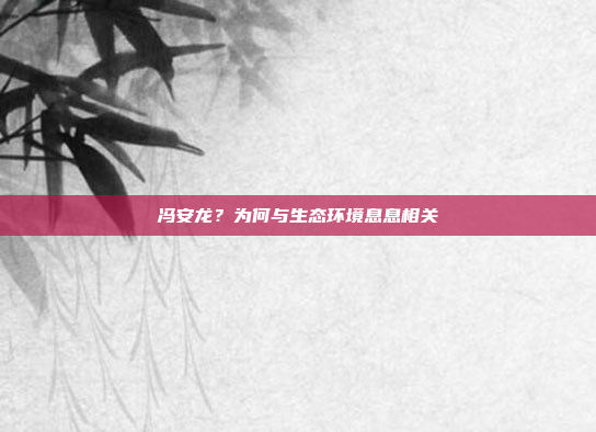 冯安龙?为何与生态环境息息相关