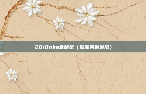 2018nba全明星(谁能笑到最后)