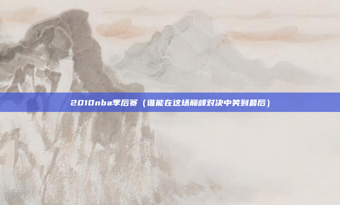 2010nba季后赛(谁能在这场巅峰对决中笑到最后)