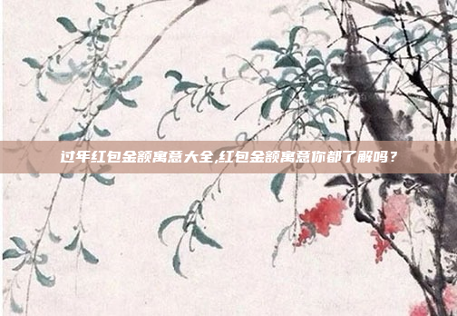 过年红包金额寓意大全,红包金额寓意你都了解吗?