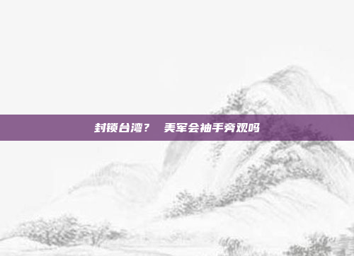 封锁台湾? 美军会袖手旁观吗