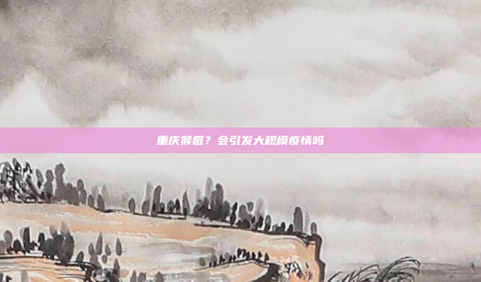 重庆猴痘?会引发大规模疫情吗