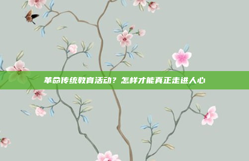 革命传统教育活动?怎样才能真正走进人心