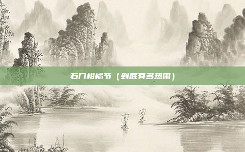 石门柑橘节(到底有多热闹)