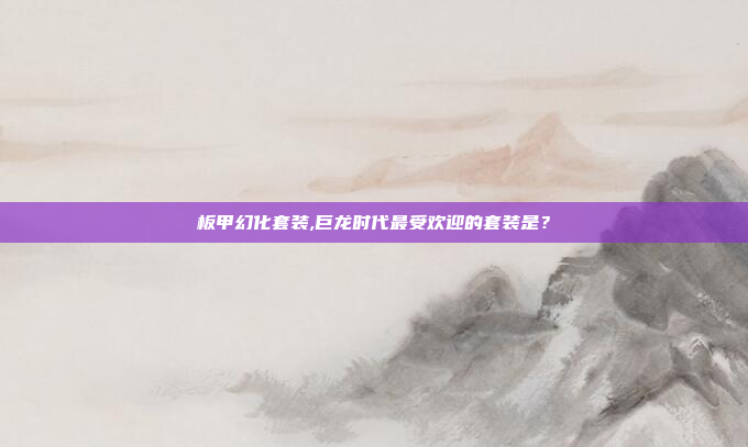 板甲幻化套装,巨龙时代最受欢迎的套装是?