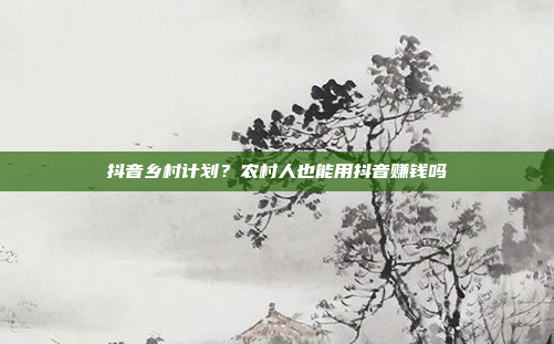抖音乡村计划?农村人也能用抖音赚钱吗