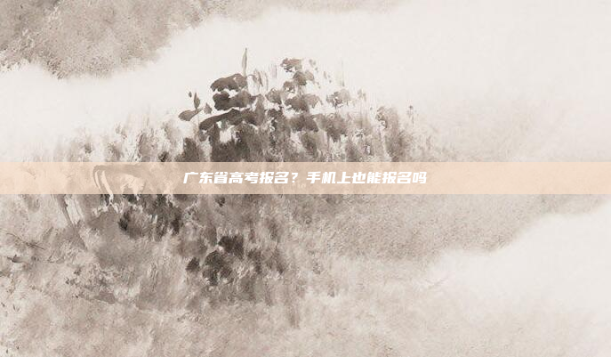 广东省高考报名?手机上也能报名吗