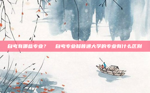 自考有哪些专业?  自考专业和普通大学的专业有什么区别