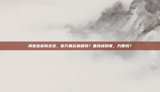淘宝送货到全球,官方集运靠谱吗?直接送到家,方便吗?