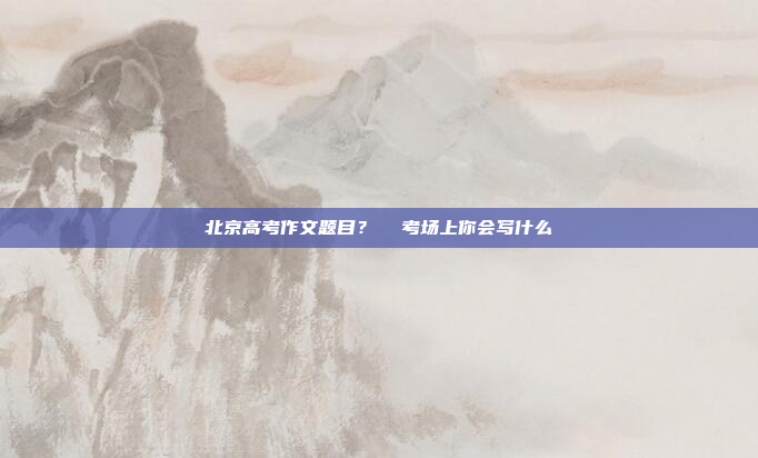 北京高考作文题目?  考场上你会写什么