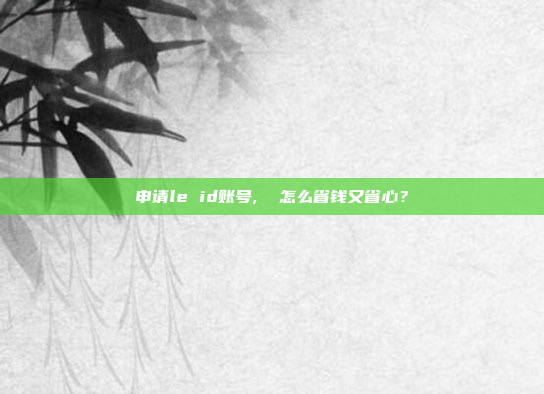 申请le id账号,  怎么省钱又省心?