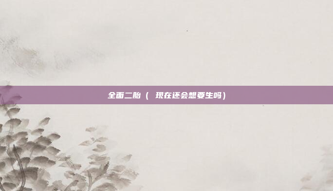 全面二胎( 现在还会想要生吗)