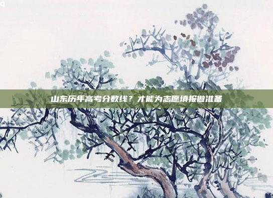 山东历年高考分数线？才能为志愿填报做准备