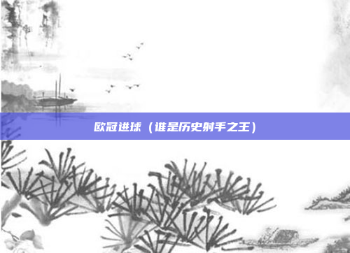 欧冠进球(谁是历史射手之王)