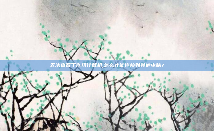 无法查看工作组计算机,怎么才能连接到其他电脑?