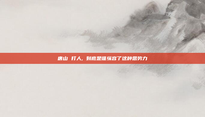 唐山 打人, 到底是谁纵容了这种恶势力