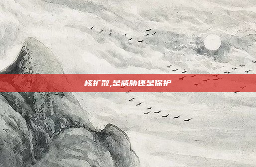 核扩散,是威胁还是保护