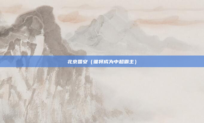 北京国安(谁将成为中超霸主)