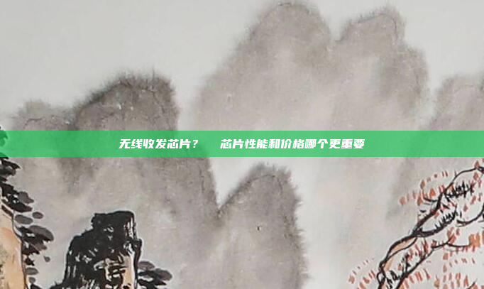 无线收发芯片?  芯片性能和价格哪个更重要