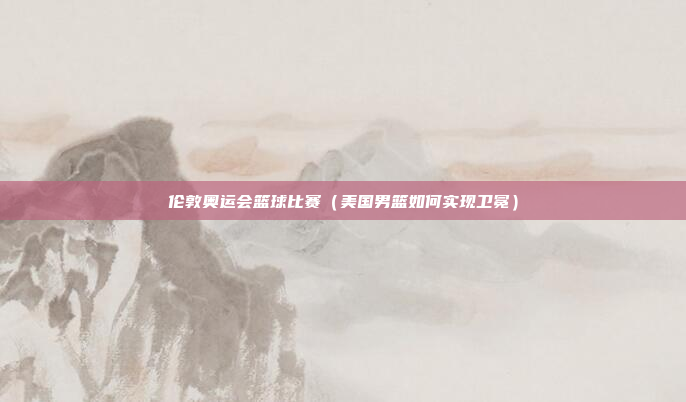 伦敦奥运会篮球比赛(美国男篮如何实现卫冕)