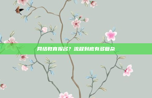 网络教育报名?流程到底有多复杂