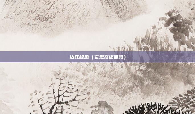 达氏鳇鱼(它现在还多吗)