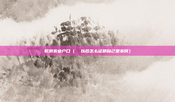 取消农业户口(  以后怎么证明自己是农民)