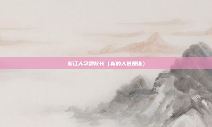 浙江大学副校长（新的人选是谁）