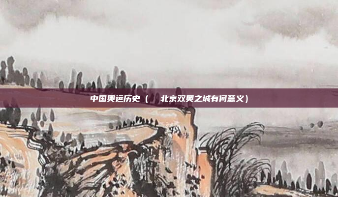 中国奥运历史(  北京双奥之城有何意义)