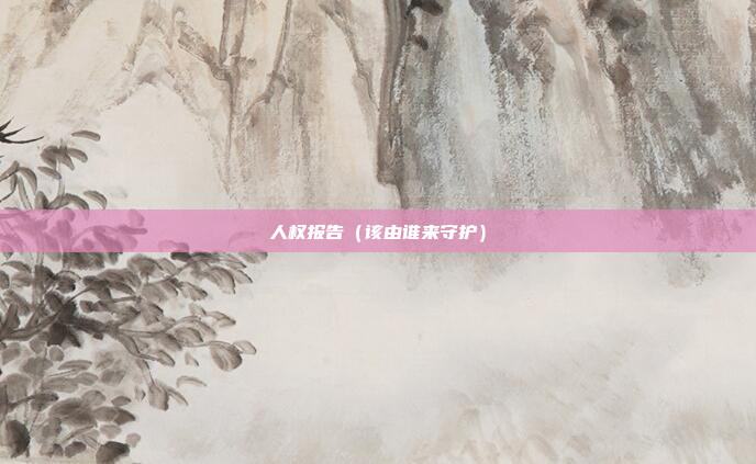 人权报告（该由谁来守护）