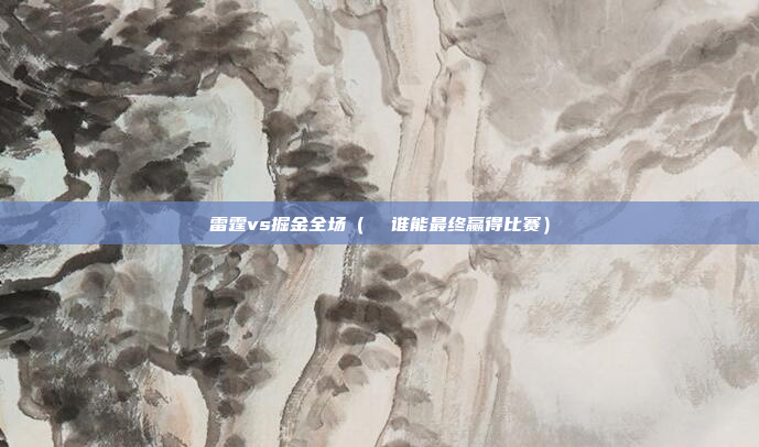 雷霆vs掘金全场(  谁能最终赢得比赛)