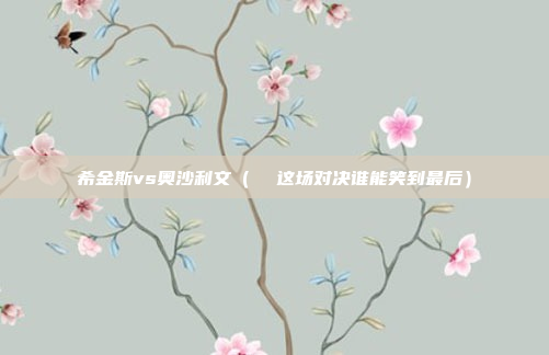 希金斯vs奥沙利文(  这场对决谁能笑到最后)