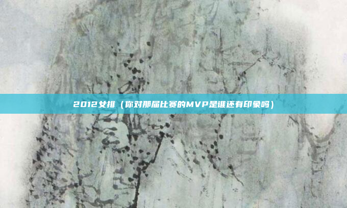 2012女排(你对那届比赛的MVP是谁还有印象吗)