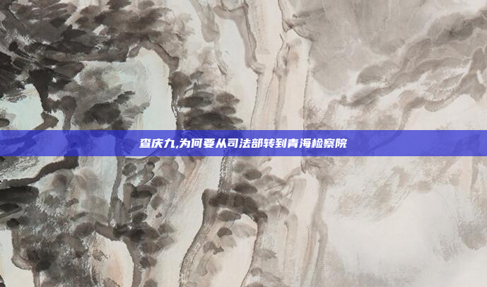 查庆九,为何要从司法部转到青海检察院