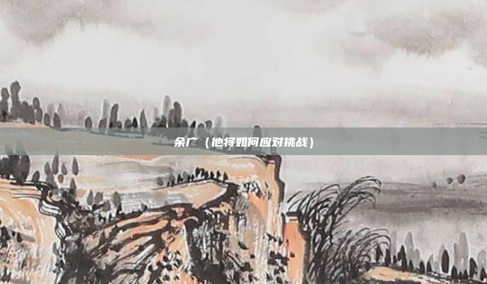 余广(他将如何应对挑战)