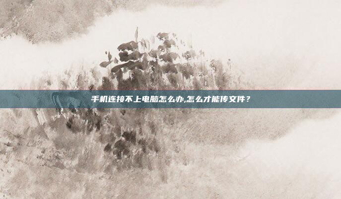 手机连接不上电脑怎么办,怎么才能传文件?