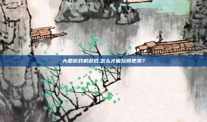 大型游戏机游戏,怎么才能玩得更爽？
