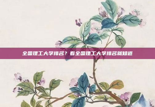 全国理工大学排名?看全国理工大学排名就知道