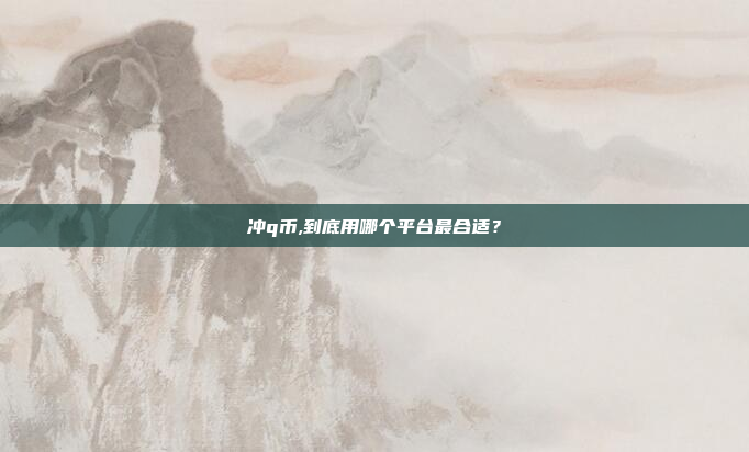 冲q币,到底用哪个平台最合适?