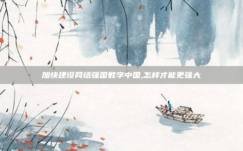 加快建设网络强国数字中国,怎样才能更强大