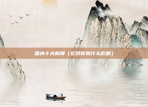 国内十大新闻（它对你有什么影响）