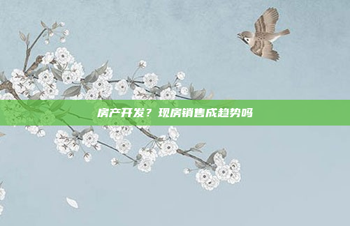 房产开发?现房销售成趋势吗