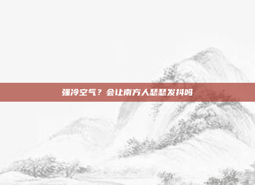 强冷空气？会让南方人瑟瑟发抖吗