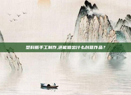 塑料瓶手工制作,还能做出什么创意作品？